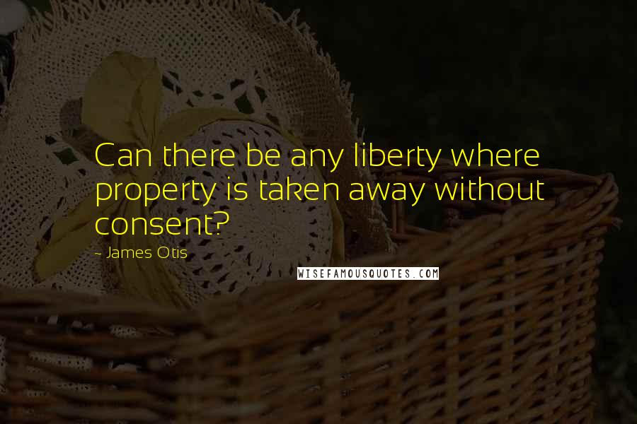 James Otis quotes: Can there be any liberty where property is taken away without consent?