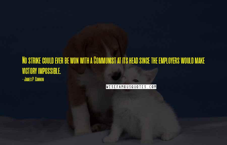 James P. Cannon quotes: No strike could ever be won with a Communist at its head since the employers would make victory impossible.