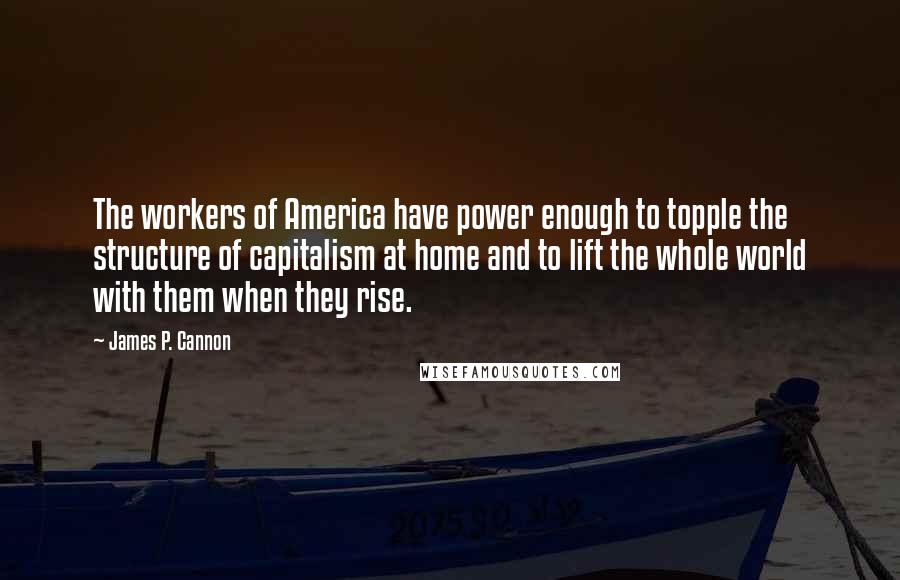 James P. Cannon quotes: The workers of America have power enough to topple the structure of capitalism at home and to lift the whole world with them when they rise.