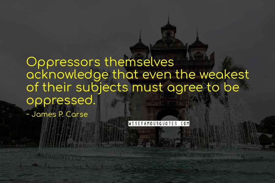 James P. Carse quotes: Oppressors themselves acknowledge that even the weakest of their subjects must agree to be oppressed. James P. Carse quotes: Oppressors themselves acknowledge that even the weakest of their subjects must agree to be oppressed.