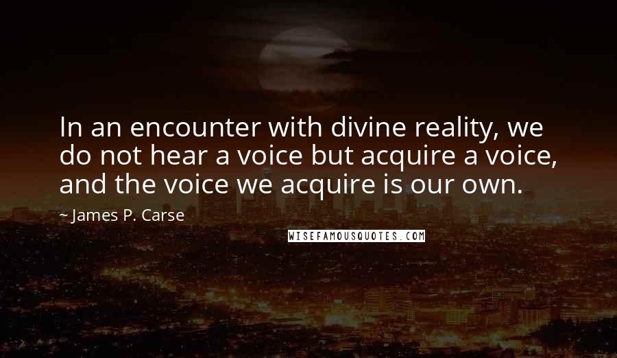James P. Carse quotes: In an encounter with divine reality, we do not hear a voice but acquire a voice, and the voice we acquire is our own. James P. Carse quotes: In an encounter with divine reality, we do not hear a voice but acquire a voice, and the voice we acquire is our own.