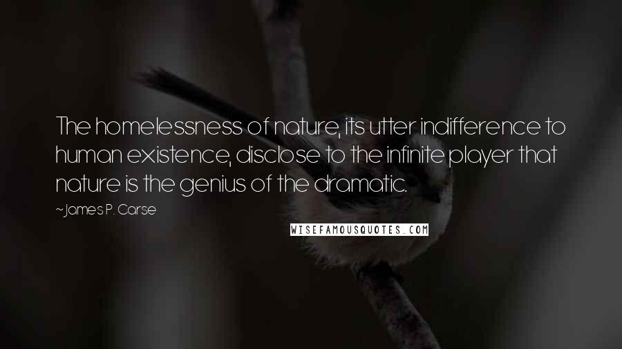 James P. Carse quotes: The homelessness of nature, its utter indifference to human existence, disclose to the infinite player that nature is the genius of the dramatic.