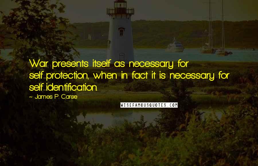 James P. Carse quotes: War presents itself as necessary for self-protection, when in fact it is necessary for self-identification. James P. Carse quotes: War presents itself as necessary for self-protection, when in fact it is necessary for self-identification.