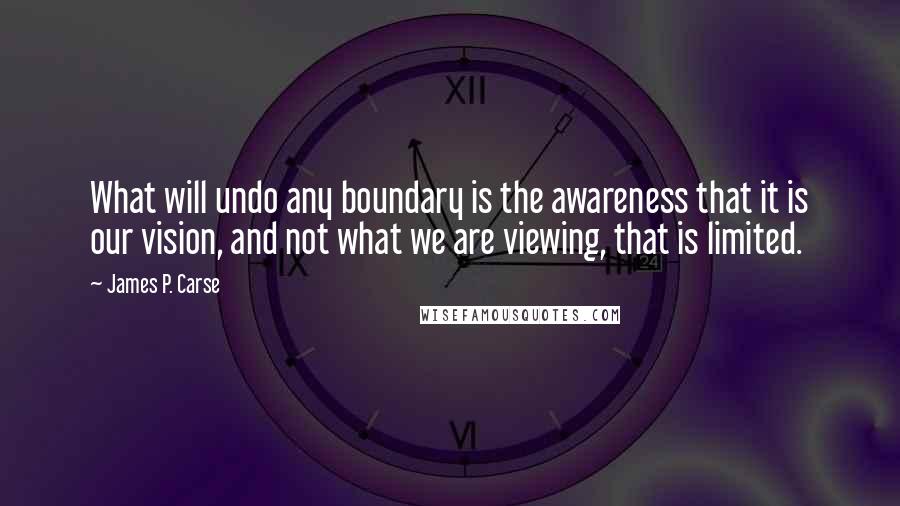 James P. Carse quotes: What will undo any boundary is the awareness that it is our vision, and not what we are viewing, that is limited.