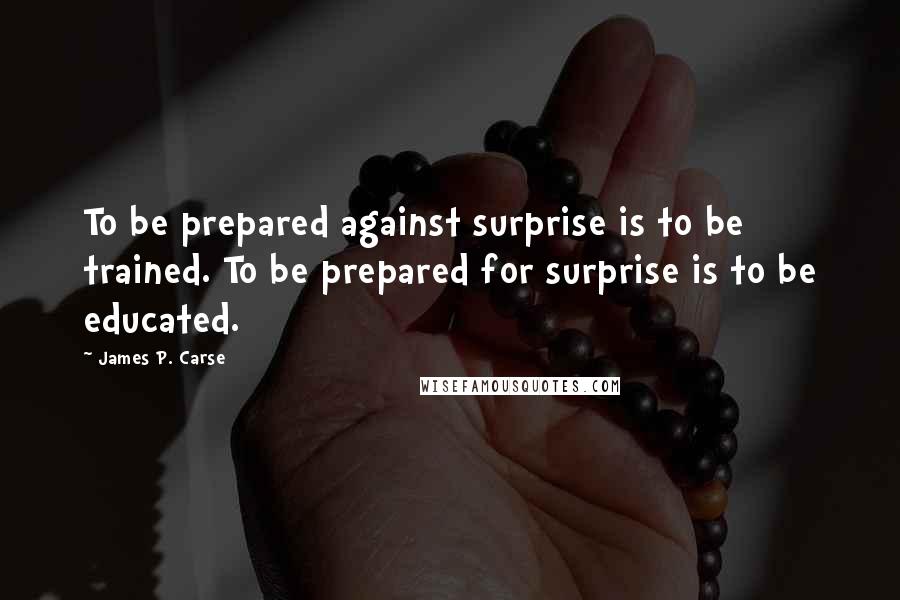 James P. Carse quotes: To be prepared against surprise is to be trained. To be prepared for surprise is to be educated.