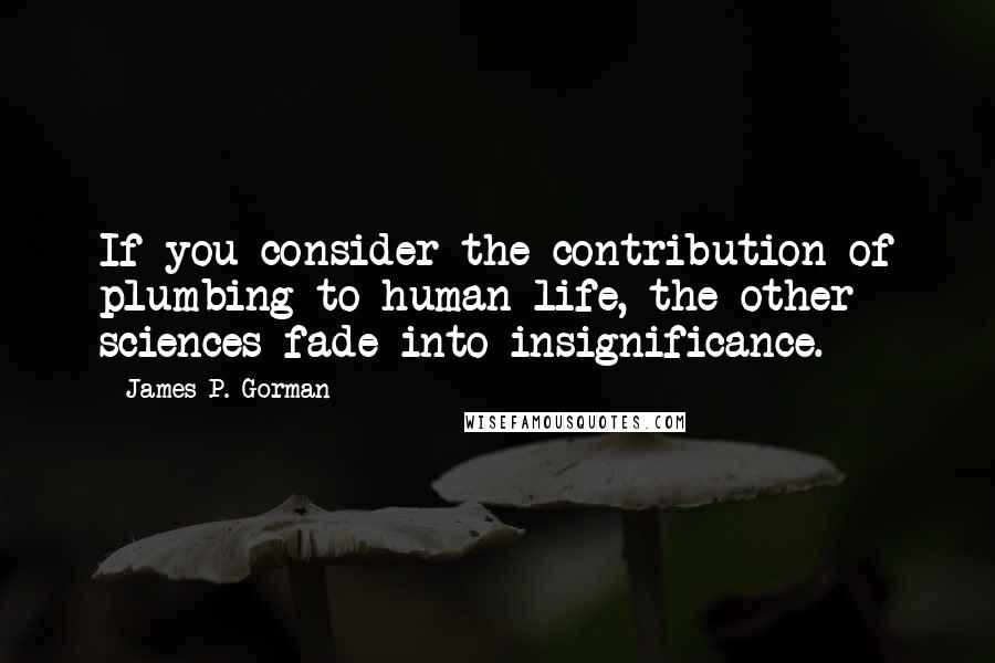 James P. Gorman quotes: If you consider the contribution of plumbing to human life, the other sciences fade into insignificance.