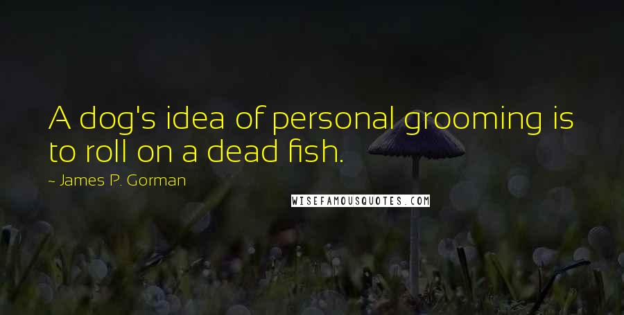 James P. Gorman quotes: A dog's idea of personal grooming is to roll on a dead fish.