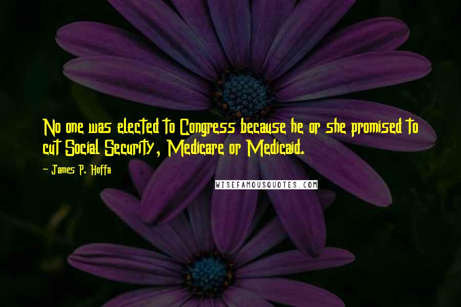James P. Hoffa quotes: No one was elected to Congress because he or she promised to cut Social Security, Medicare or Medicaid.