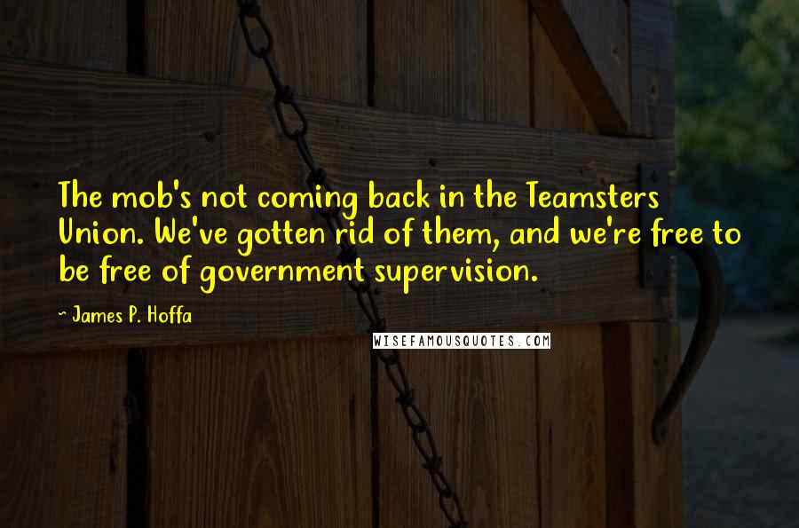 James P. Hoffa quotes: The mob's not coming back in the Teamsters Union. We've gotten rid of them, and we're free to be free of government supervision.