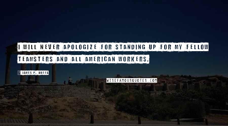 James P. Hoffa quotes: I will never apologize for standing up for my fellow Teamsters and all American workers.