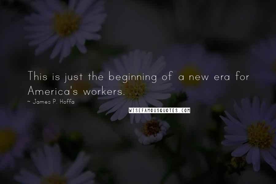 James P. Hoffa quotes: This is just the beginning of a new era for America's workers.