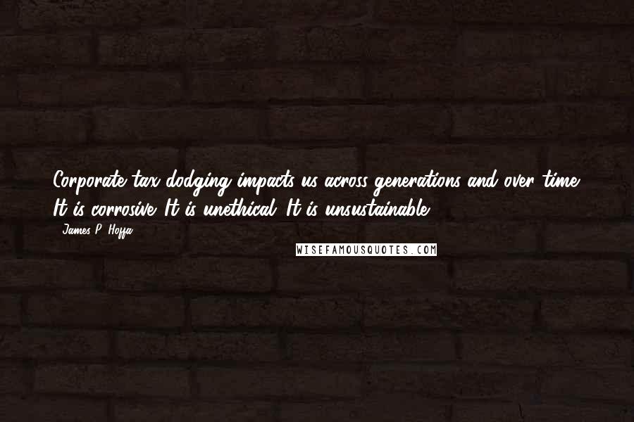 James P. Hoffa quotes: Corporate tax dodging impacts us across generations and over time. It is corrosive. It is unethical. It is unsustainable.