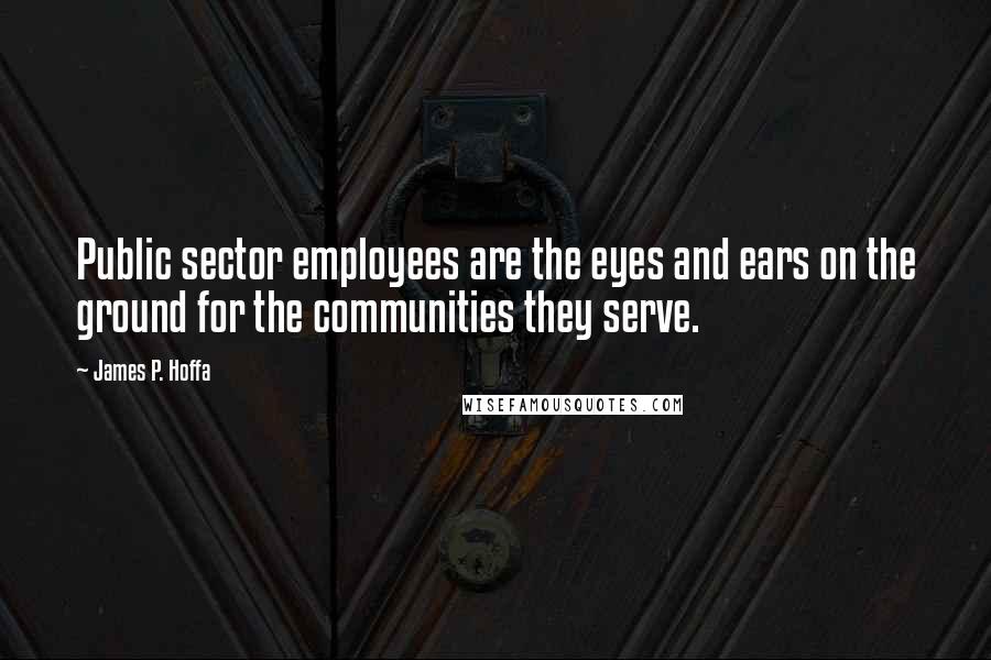 James P. Hoffa quotes: Public sector employees are the eyes and ears on the ground for the communities they serve.