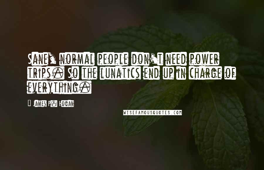 James P. Hogan quotes: Sane, normal people don't need power trips. So the lunatics end up in charge of everything.