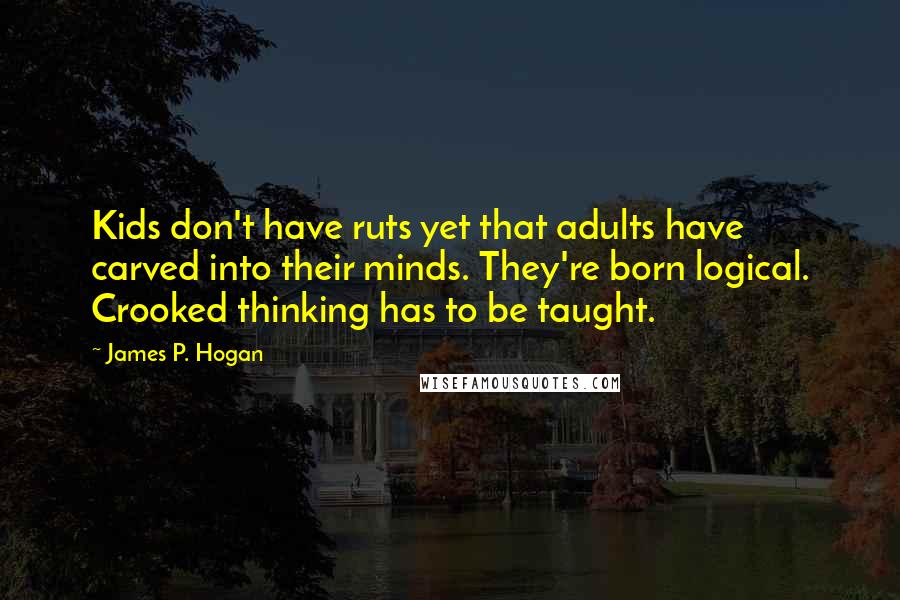 James P. Hogan quotes: Kids don't have ruts yet that adults have carved into their minds. They're born logical. Crooked thinking has to be taught.