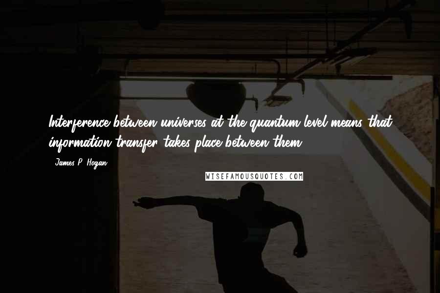 James P. Hogan quotes: Interference between universes at the quantum level means that information transfer takes place between them. James P. Hogan quotes: Interference between universes at the quantum level means that information transfer takes place between them.
