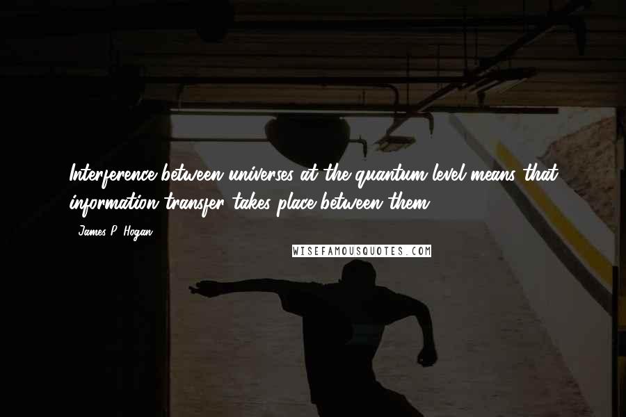 James P. Hogan quotes: Interference between universes at the quantum level means that information transfer takes place between them.