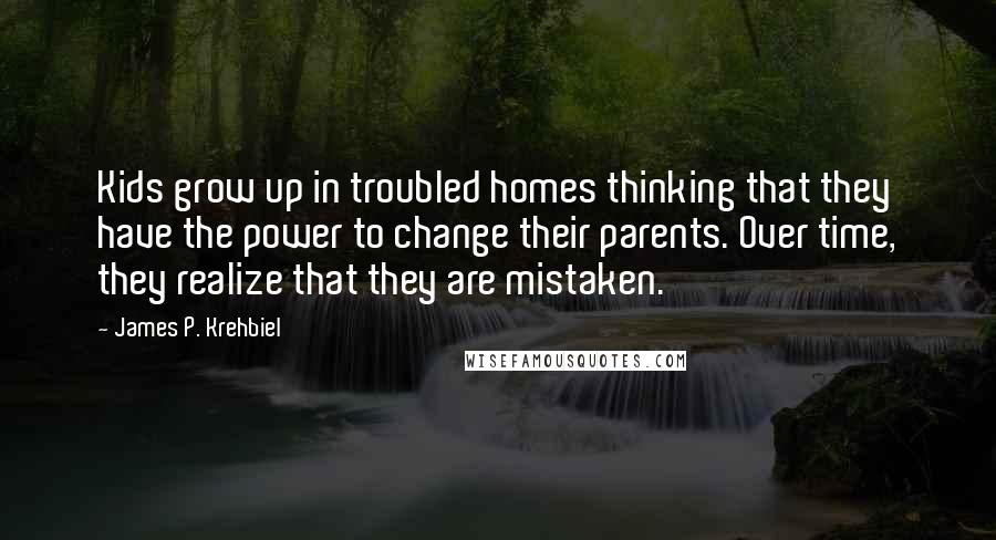 James P. Krehbiel quotes: Kids grow up in troubled homes thinking that they have the power to change their parents. Over time, they realize that they are mistaken.