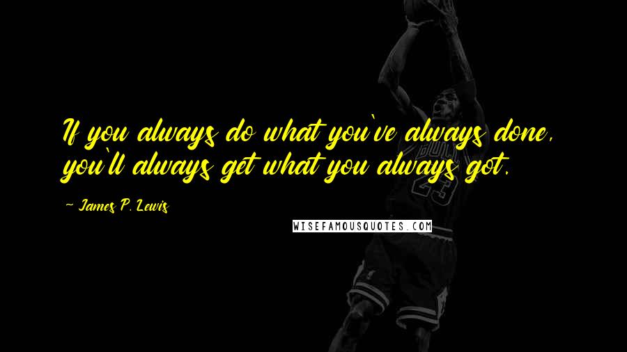 James P. Lewis quotes: If you always do what you've always done, you'll always get what you always got.