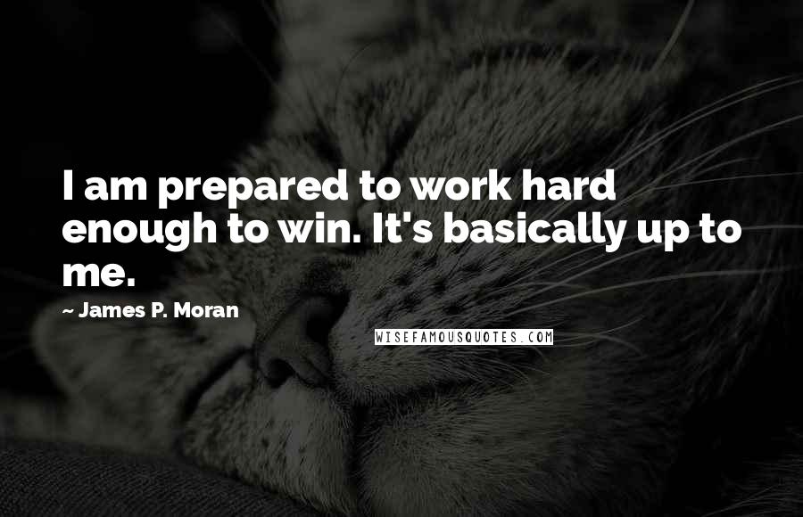 James P. Moran quotes: I am prepared to work hard enough to win. It's basically up to me.
