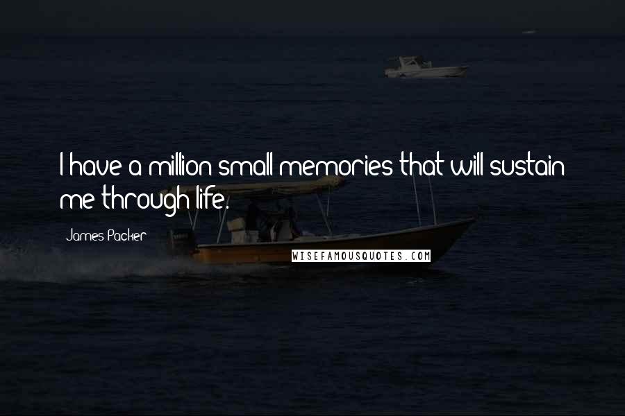 James Packer quotes: I have a million small memories that will sustain me through life.