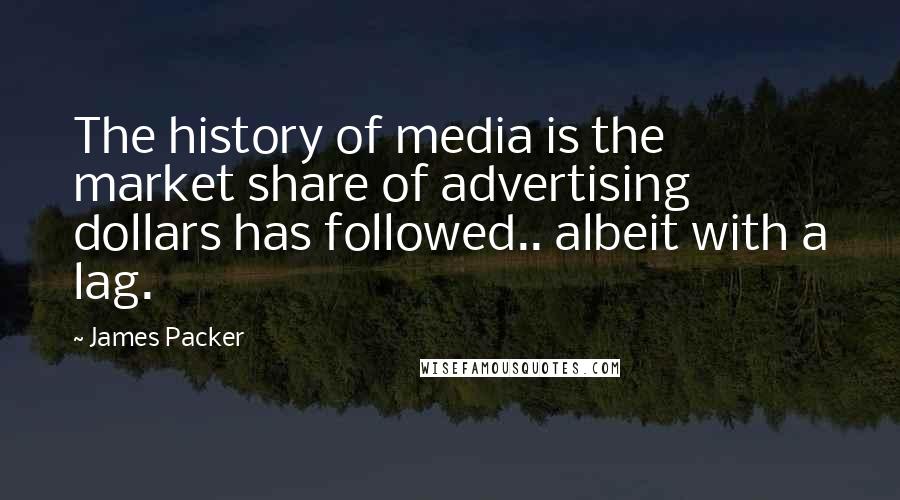 James Packer quotes: The history of media is the market share of advertising dollars has followed.. albeit with a lag.