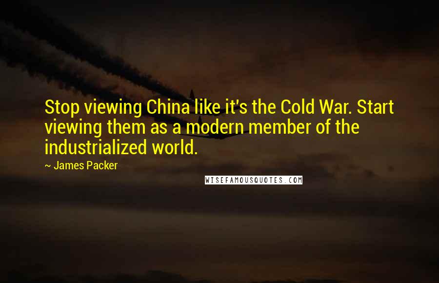 James Packer quotes: Stop viewing China like it's the Cold War. Start viewing them as a modern member of the industrialized world. James Packer quotes: Stop viewing China like it's the Cold War. Start viewing them as a modern member of the industrialized world.