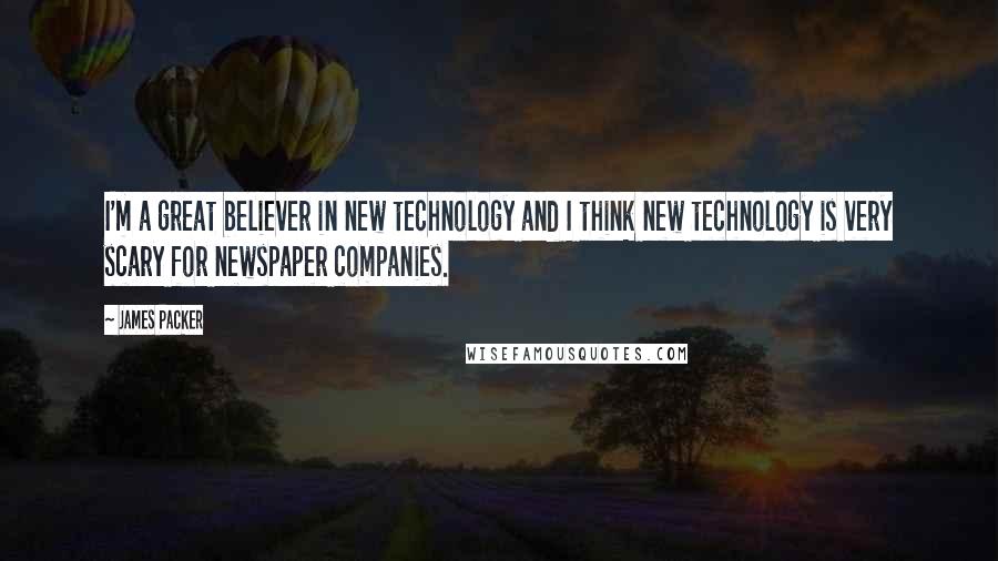 James Packer quotes: I'm a great believer in new technology and I think new technology is very scary for newspaper companies. James Packer quotes: I'm a great believer in new technology and I think new technology is very scary for newspaper companies.