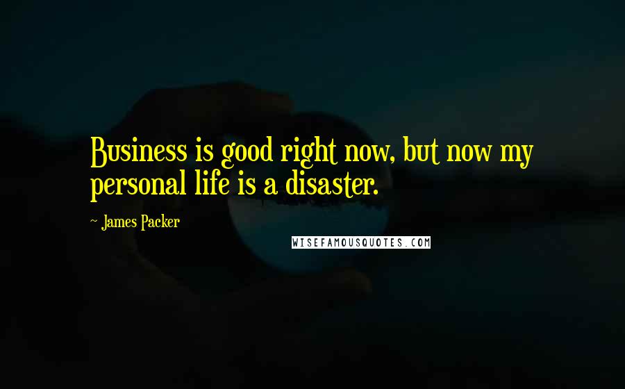 James Packer quotes: Business is good right now, but now my personal life is a disaster.
