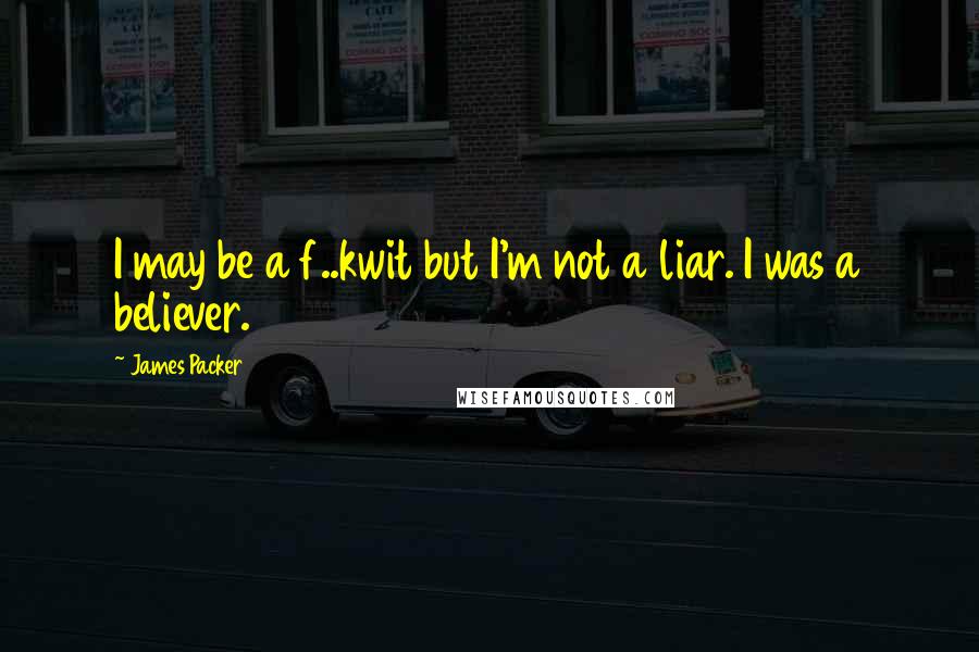 James Packer quotes: I may be a f..kwit but I'm not a liar. I was a believer.