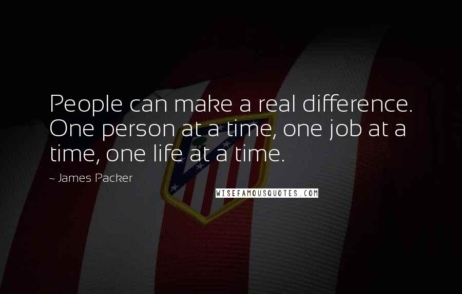 James Packer quotes: People can make a real difference. One person at a time, one job at a time, one life at a time.
