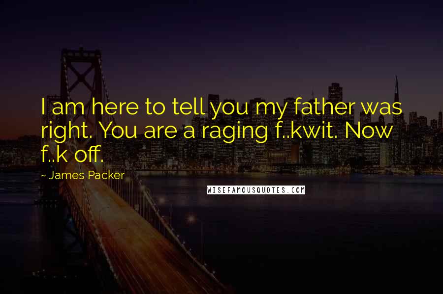 James Packer quotes: I am here to tell you my father was right. You are a raging f..kwit. Now f..k off.