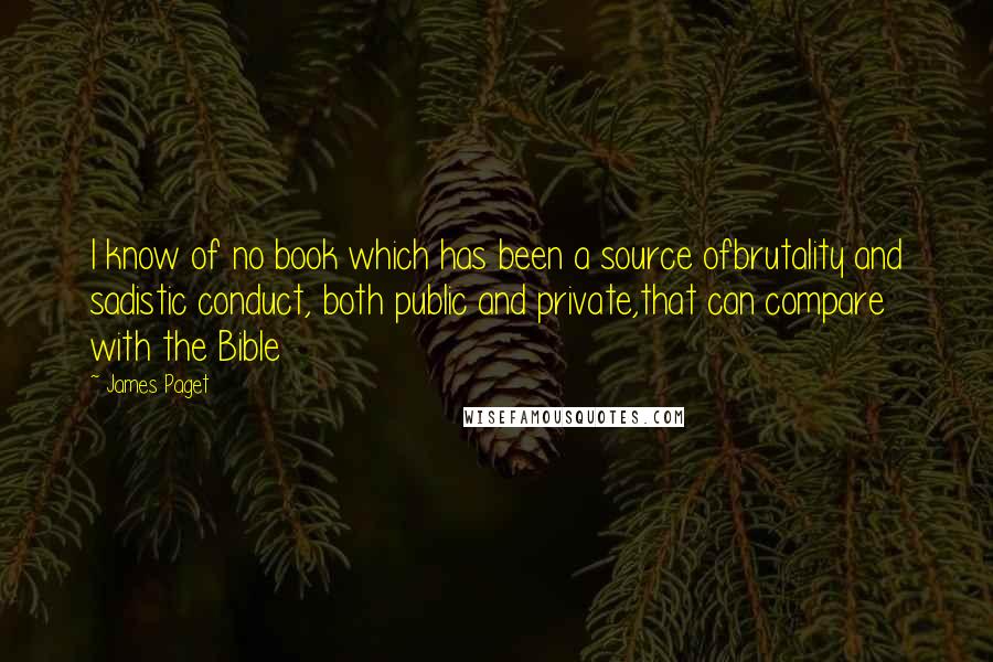 James Paget quotes: I know of no book which has been a source ofbrutality and sadistic conduct, both public and private,that can compare with the Bible