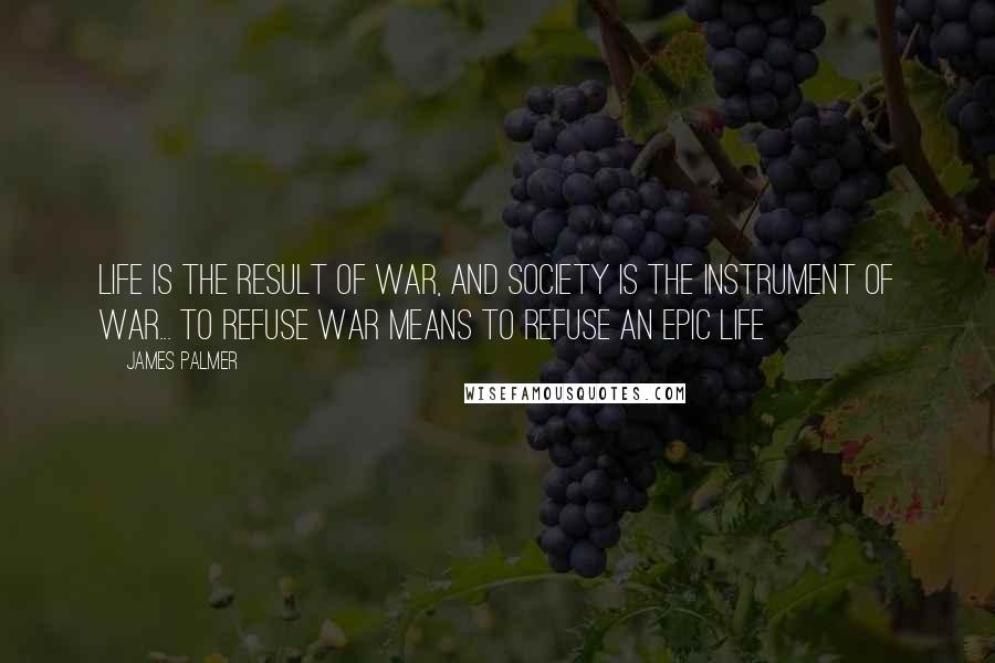 James Palmer quotes: Life is the result of war, and society is the instrument of war... To refuse war means to refuse an epic life James Palmer quotes: Life is the result of war, and society is the instrument of war... To refuse war means to refuse an epic life