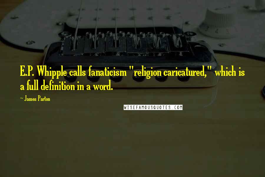 James Parton quotes: E.P. Whipple calls fanaticism "religion caricatured," which is a full definition in a word.