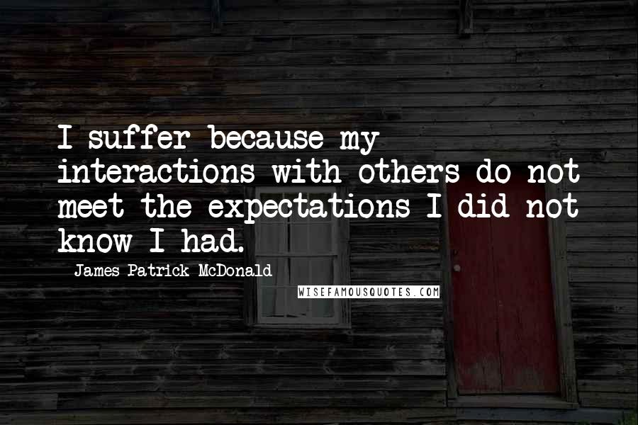 James Patrick McDonald quotes: I suffer because my interactions with others do not meet the expectations I did not know I had.