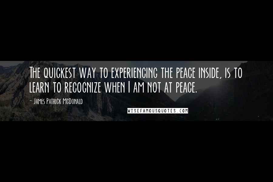 James Patrick McDonald quotes: The quickest way to experiencing the peace inside, is to learn to recognize when I am not at peace.