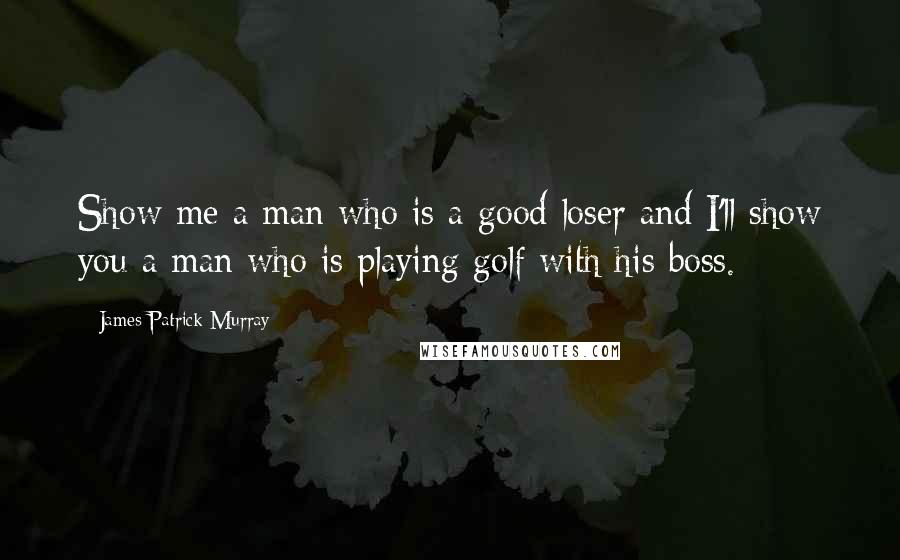 James Patrick Murray quotes: Show me a man who is a good loser and I'll show you a man who is playing golf with his boss.