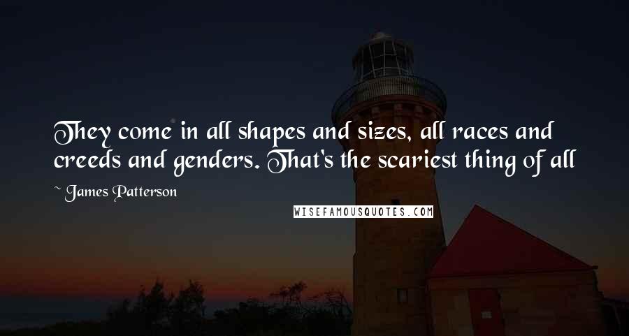 James Patterson quotes: They come in all shapes and sizes, all races and creeds and genders. That's the scariest thing of all