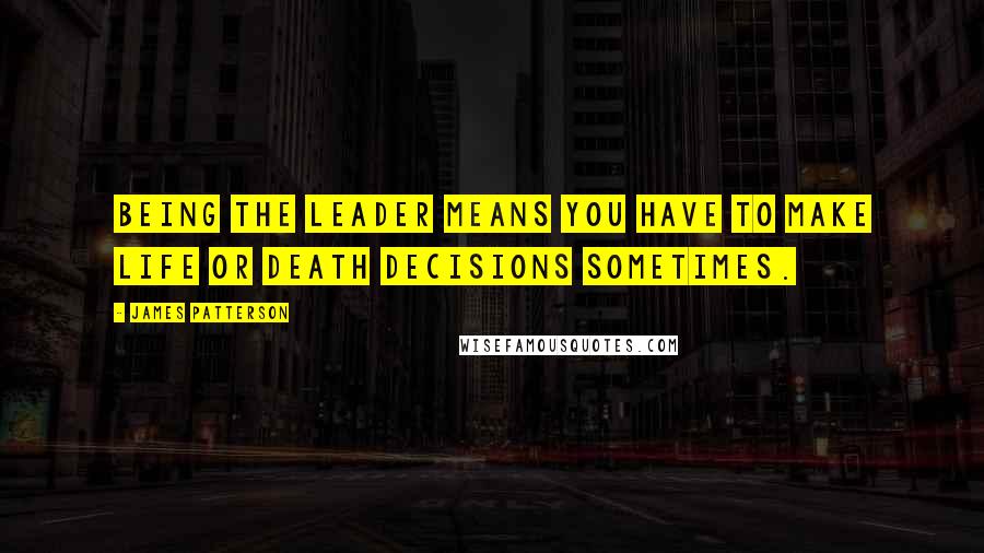 James Patterson quotes: Being the leader means you have to make life or death decisions sometimes.