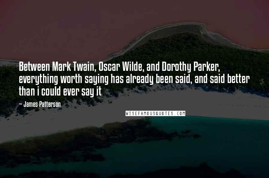 James Patterson quotes: Between Mark Twain, Oscar Wilde, and Dorothy Parker, everything worth saying has already been said, and said better than i could ever say it