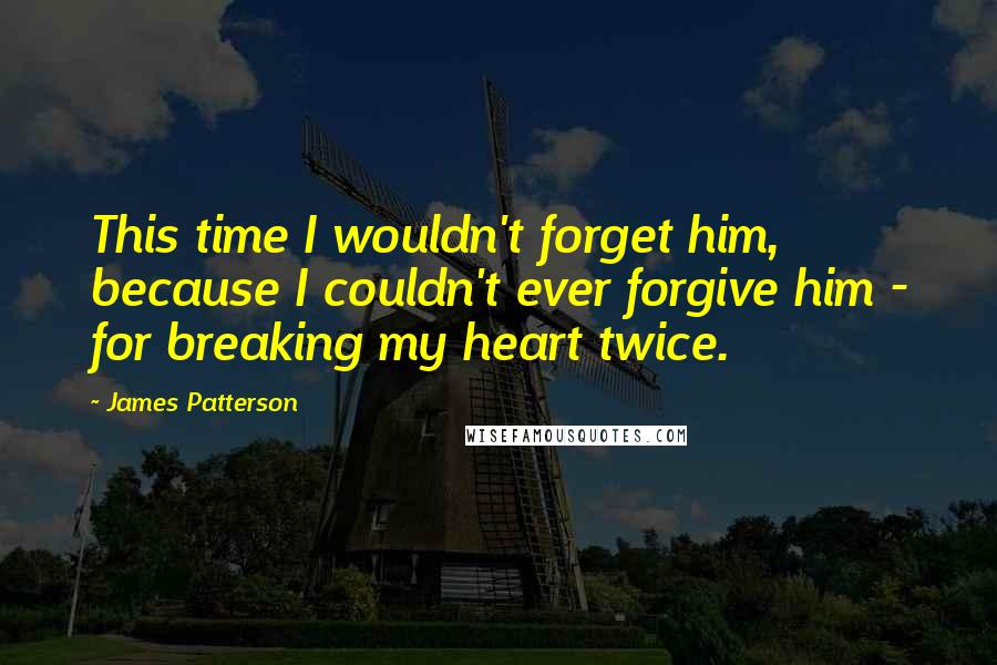 James Patterson quotes: This time I wouldn't forget him, because I couldn't ever forgive him - for breaking my heart twice.