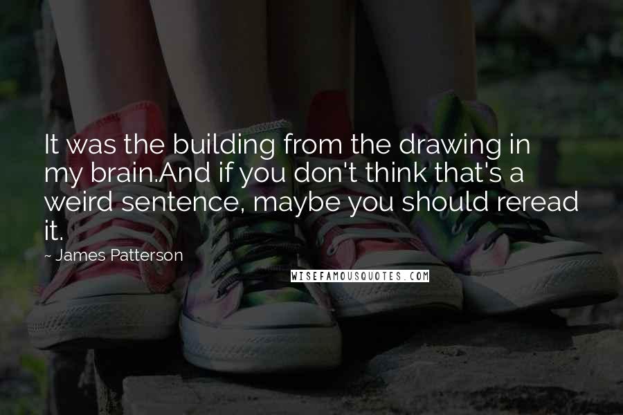 James Patterson quotes: It was the building from the drawing in my brain.And if you don't think that's a weird sentence, maybe you should reread it.