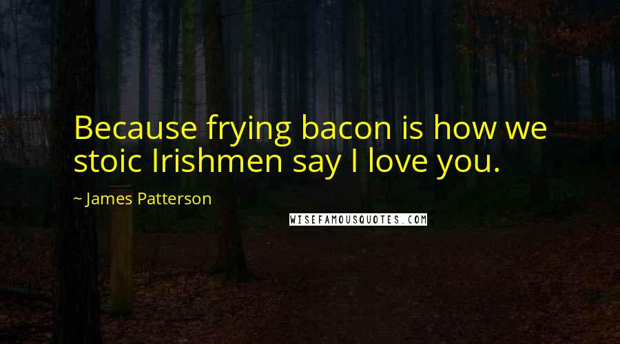 James Patterson quotes: Because frying bacon is how we stoic Irishmen say I love you.