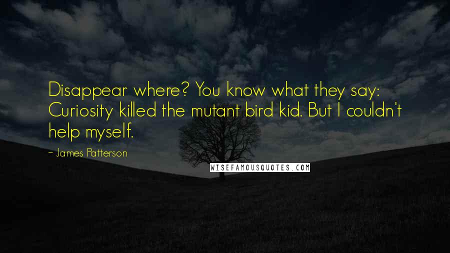 James Patterson quotes: Disappear where? You know what they say: Curiosity killed the mutant bird kid. But I couldn't help myself.