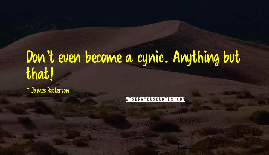 James Patterson quotes: Don't even become a cynic. Anything but that!