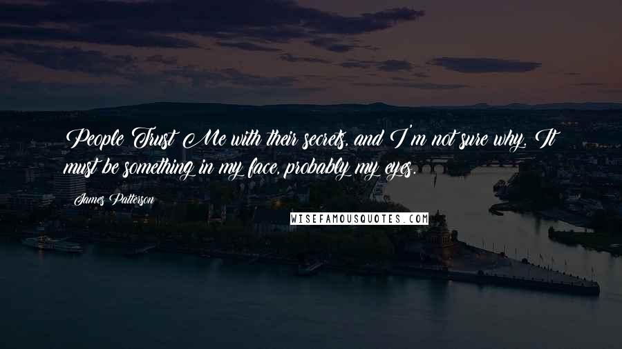 James Patterson quotes: People Trust Me with their secrets, and I'm not sure why. It must be something in my face, probably my eyes.