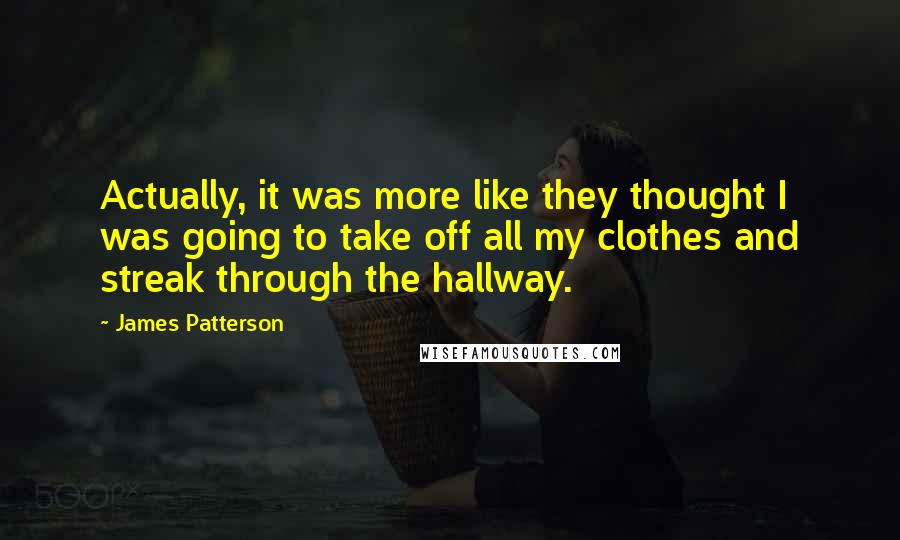 James Patterson quotes: Actually, it was more like they thought I was going to take off all my clothes and streak through the hallway.