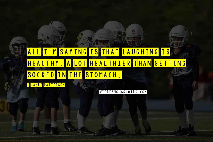 James Patterson quotes: All I'm saying is that laughing is healthy. A lot healthier than getting socked in the stomach.