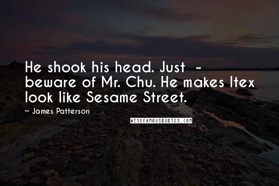 James Patterson quotes: He shook his head. Just - beware of Mr. Chu. He makes Itex look like Sesame Street.